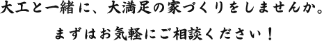 大工と一緒に、大満足の家づくりをしませんか。まずはお気軽にご相談ください。